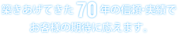 築きあげてきた70年の信頼・実績で お客様の期待に応えます。